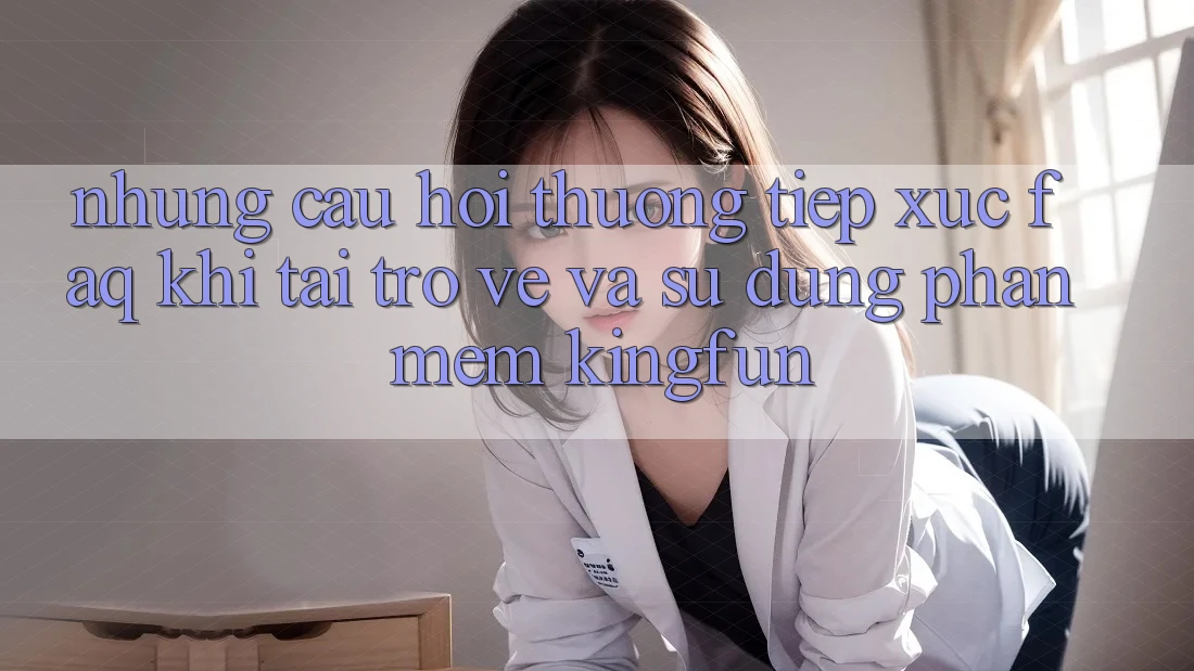 Những Câu Hỏi Thường Tiếp xúc (FAQ) Khi Tải trở về Và Sử Dụng Phần mềm Kingfun