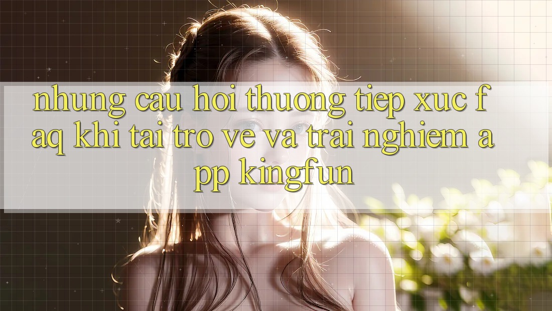 Những Câu Hỏi Thường Tiếp xúc (FAQ) Khi Tải trở về Và Trải nghiệm App Kingfun