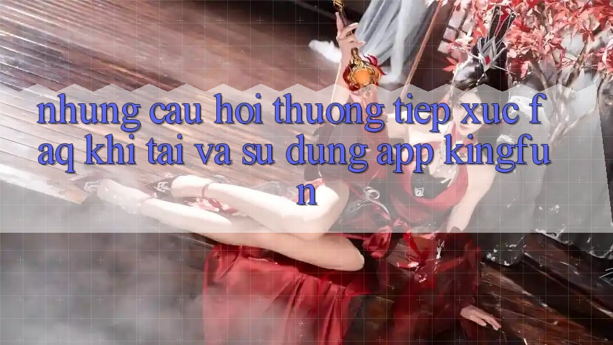 Những Câu Hỏi Thường Tiếp xúc (FAQ) Khi Tải Và Sử Dụng App Kingfun