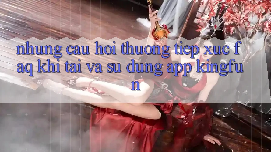 Những Câu Hỏi Thường Tiếp xúc (FAQ) Khi Tải Và Sử Dụng App Kingfun