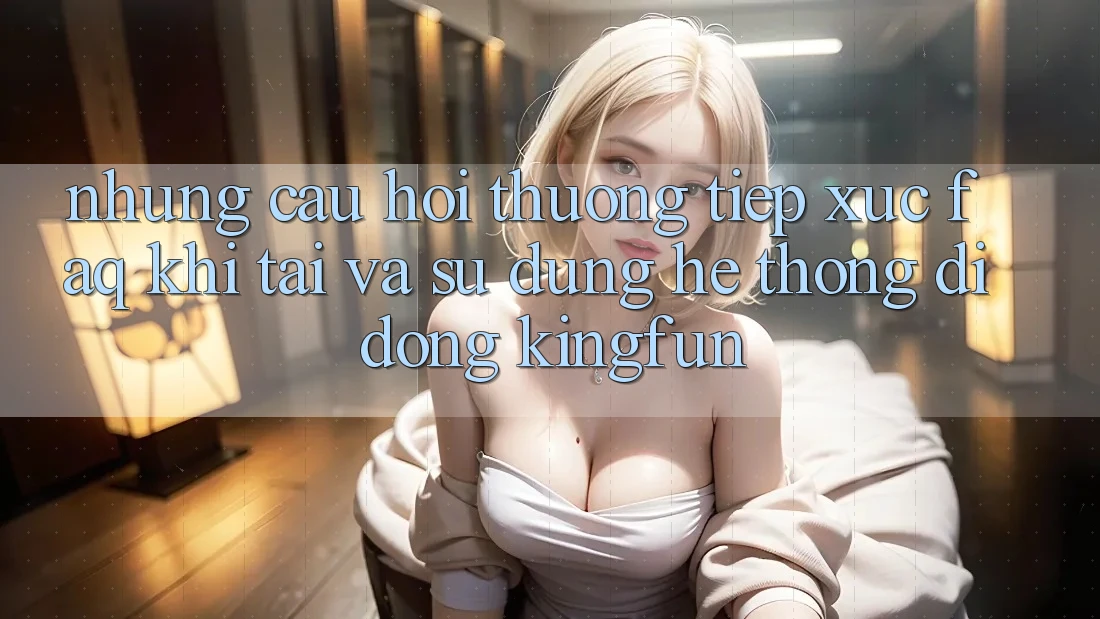 Những Câu Hỏi Thường Tiếp xúc (FAQ) Khi Tải Và Sử Dụng Hệ thống di động Kingfun