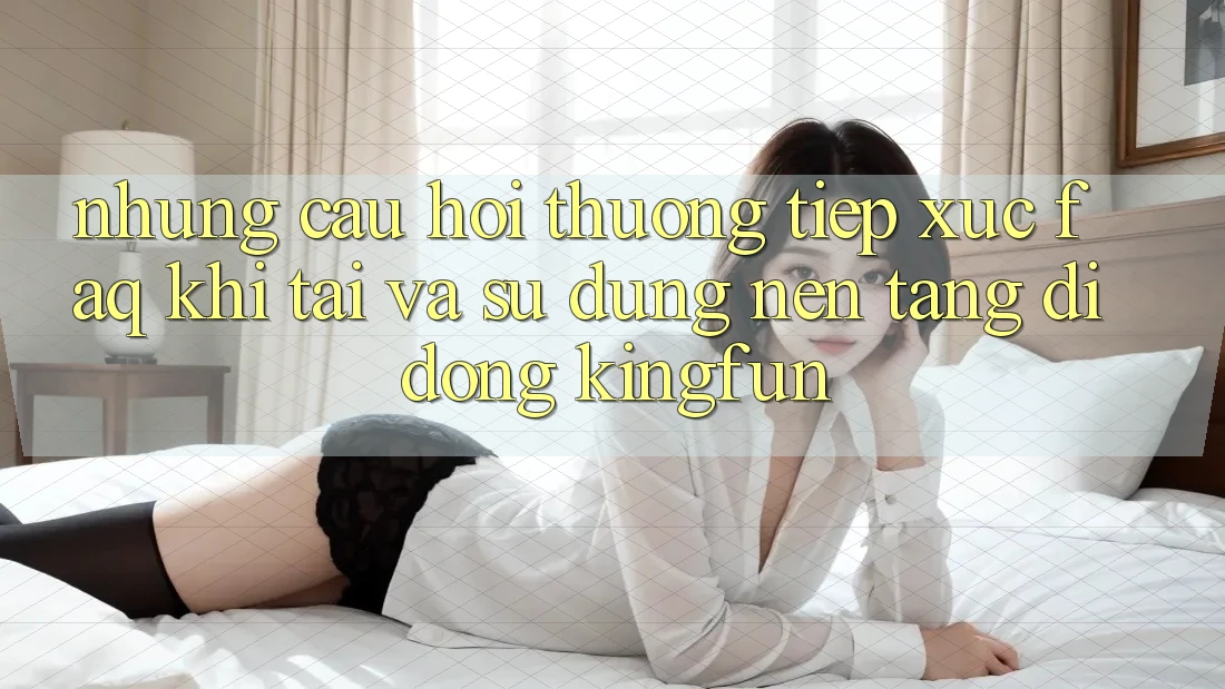 Những Câu Hỏi Thường Tiếp xúc (FAQ) Khi Tải Và Sử Dụng Nền tảng di động Kingfun