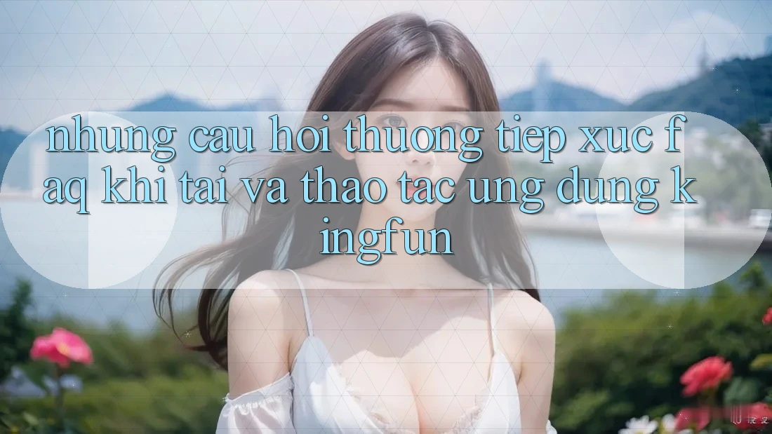 Những Câu Hỏi Thường Tiếp xúc (FAQ) Khi Tải Và Thao tác Ứng dụng Kingfun