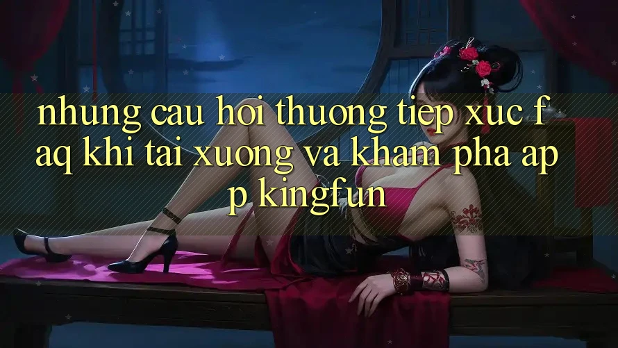 Những Câu Hỏi Thường Tiếp xúc (FAQ) Khi Tải xuống Và Khám phá App Kingfun