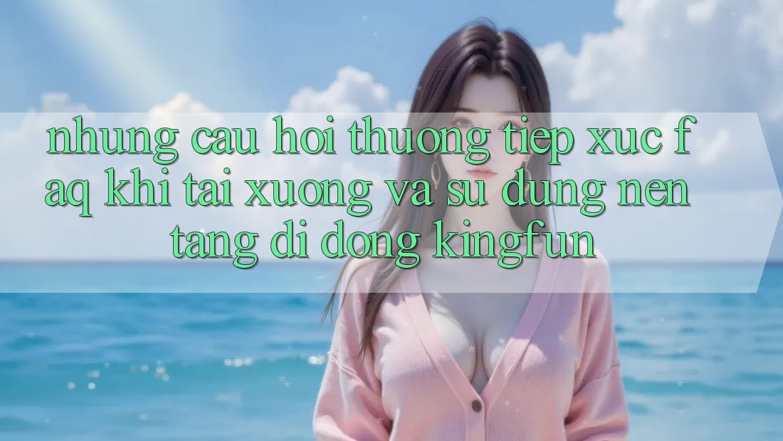 Những Câu Hỏi Thường Tiếp xúc (FAQ) Khi Tải xuống Và Sử Dụng Nền tảng di động Kingfun