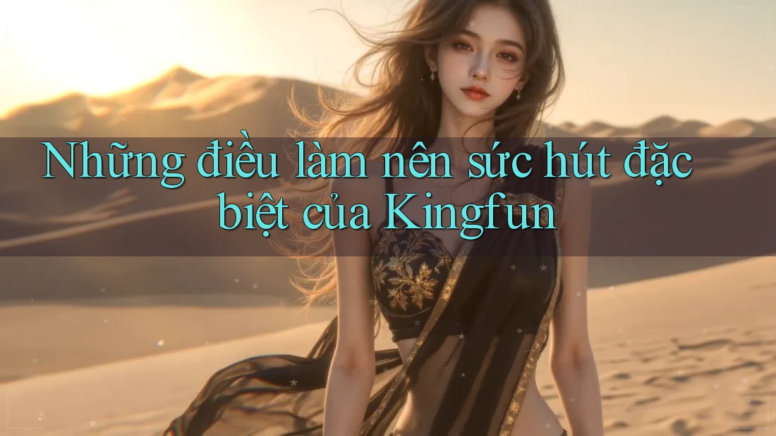 Những điều làm nên sức hút đặc biệt của Kingfun