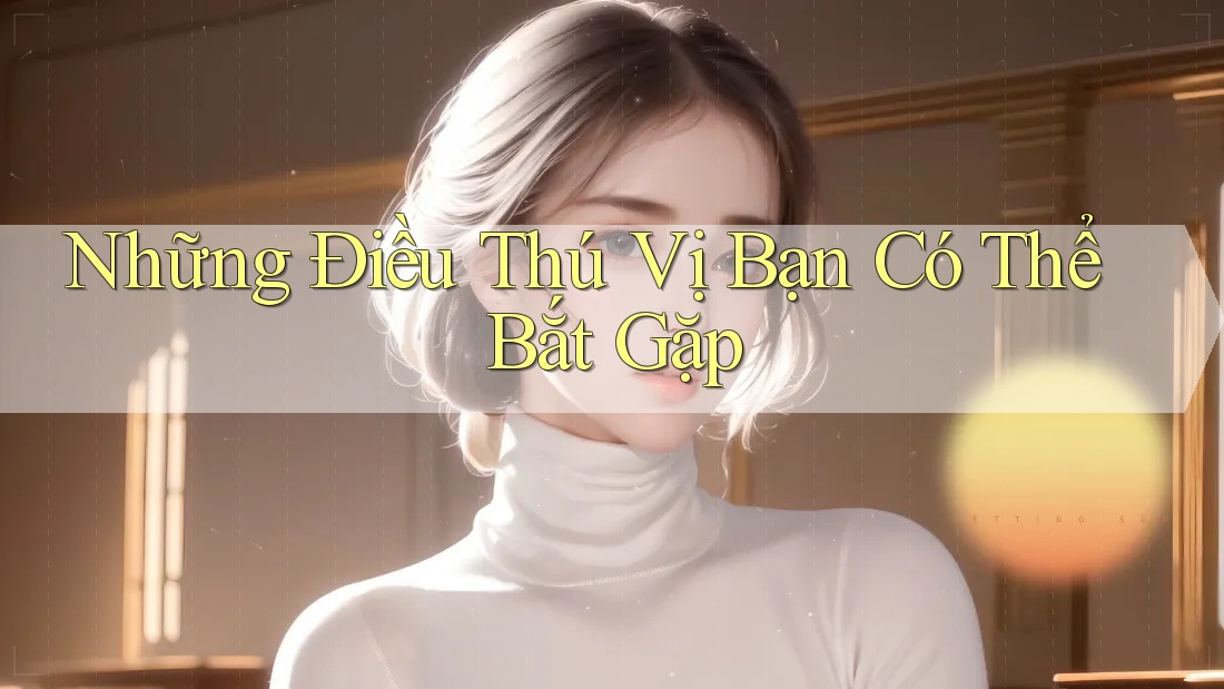 Những Điều Thú Vị Bạn Có Thể Bắt Gặp