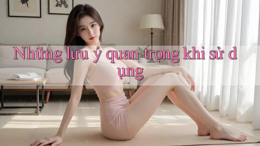 Những Lưu Ý Quan Trọng Khi Sử Dụng