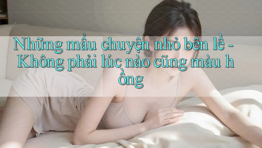 Những mẩu chuyện nhỏ bên lề - Không phải lúc nào cũng màu hồng