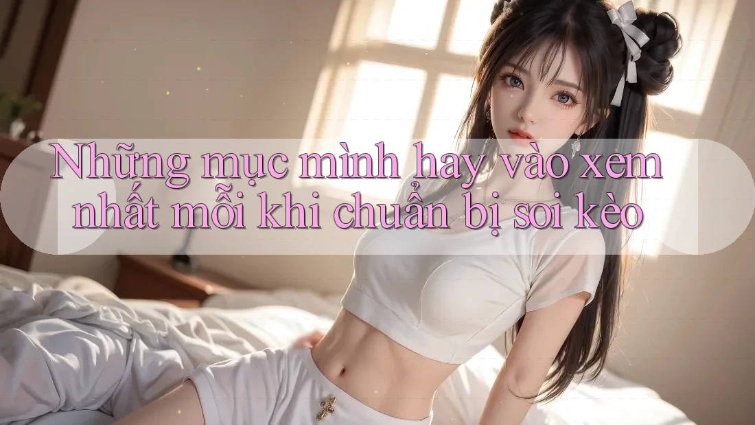 Những mục mình hay vào xem nhất mỗi khi chuẩn bị soi kèo