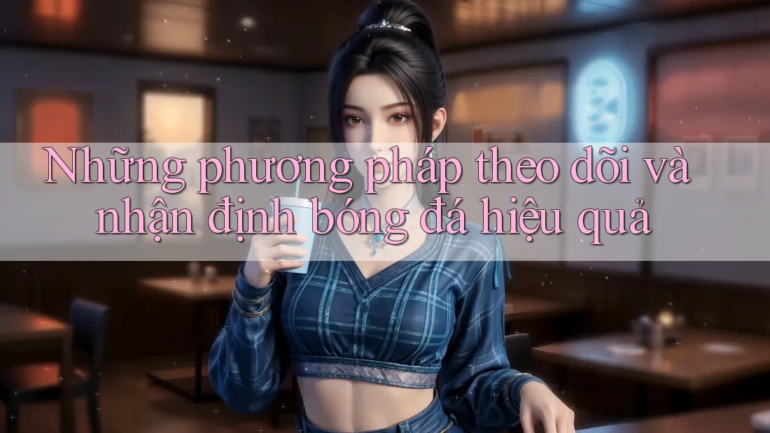 Những phương pháp theo dõi và nhận định bóng đá hiệu quả