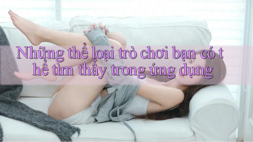 Những thể loại trò chơi bạn có thể tìm thấy trong ứng dụng