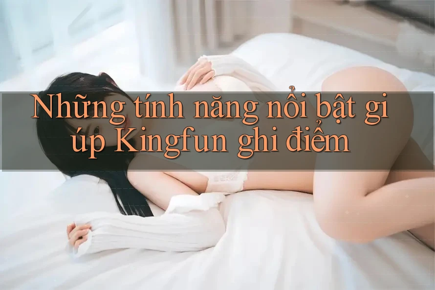 Những tính năng nổi bật giúp Kingfun ghi điểm