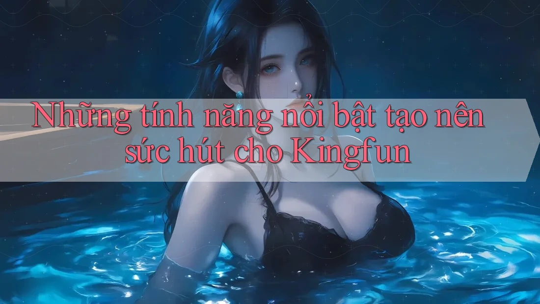 Những tính năng nổi bật tạo nên sức hút cho Kingfun