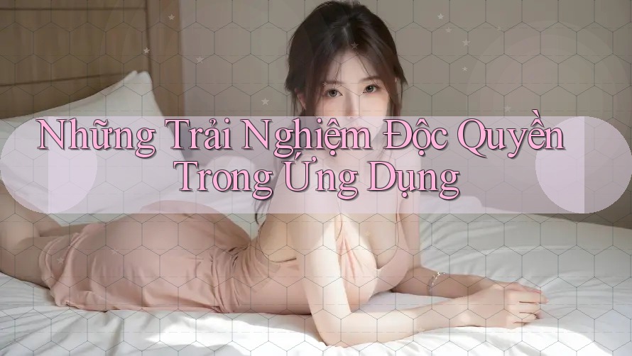 Những Trải Nghiệm Độc Quyền Trong Ứng Dụng