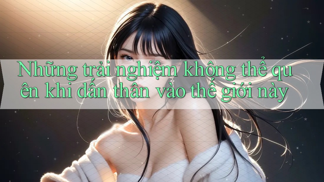 Những trải nghiệm không thể quên khi dấn thân vào thế giới này