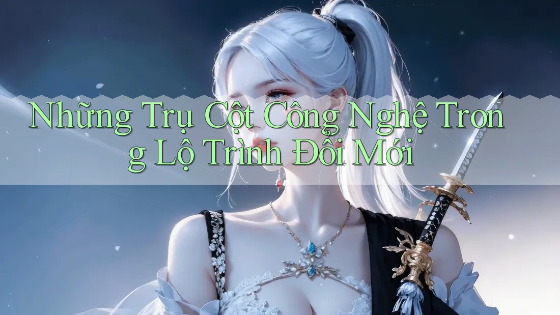Những Trụ Cột Công Nghệ Trong Lộ Trình Đổi Mới