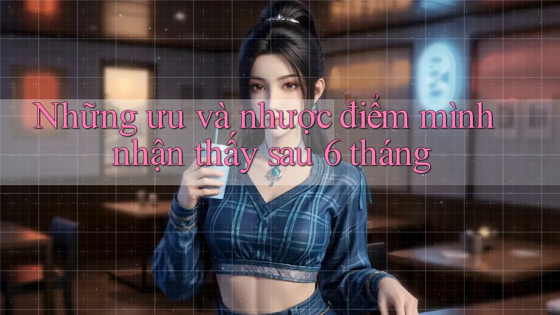 Những ưu và nhược điểm mình nhận thấy sau 6 tháng