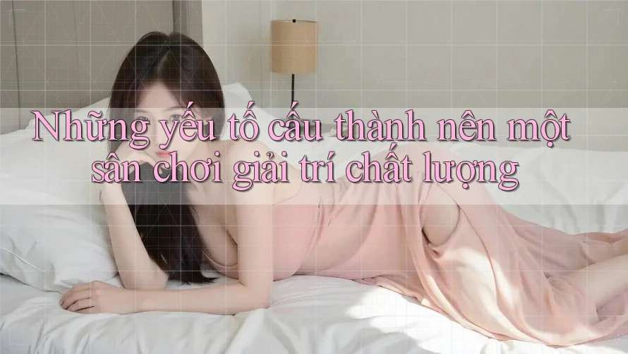 Những yếu tố cấu thành nên một sân chơi giải trí chất lượng