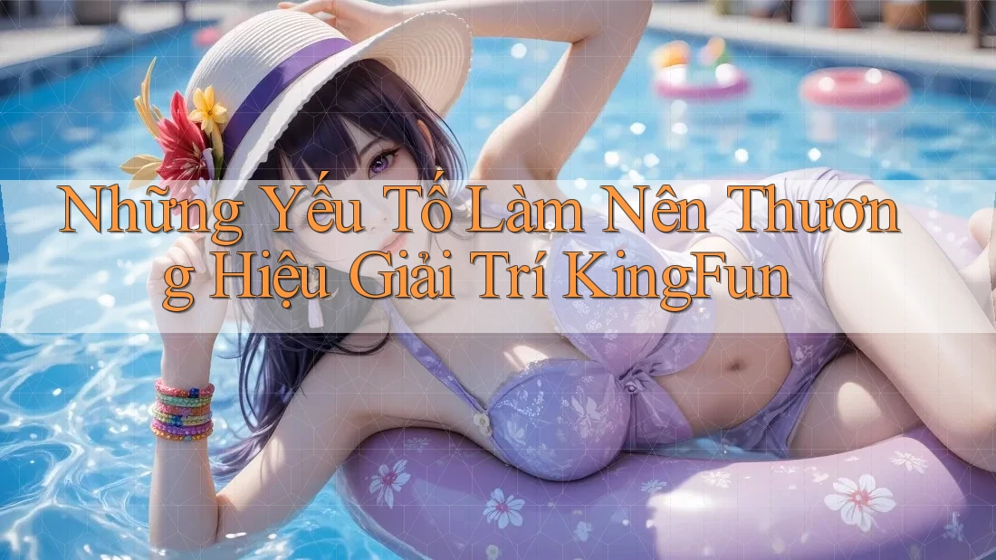Những Yếu Tố Làm Nên Thương Hiệu Giải Trí KingFun