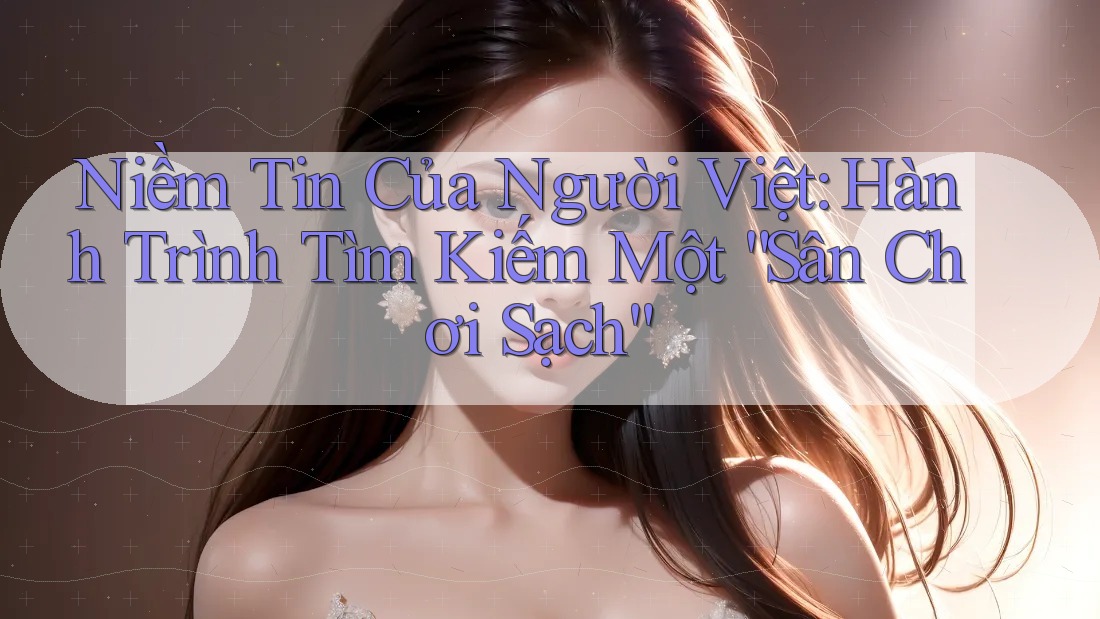 Niềm Tin Của Người Việt: Hành Trình Tìm Kiếm Một “Sân Chơi Sạch”