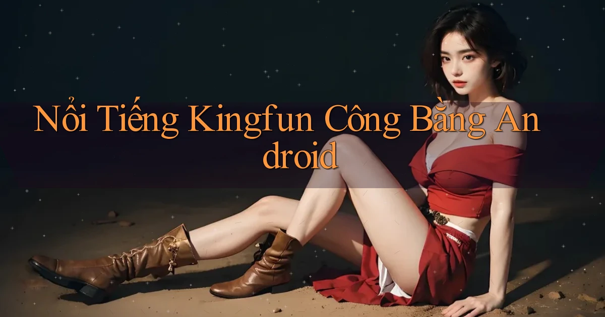 nổi tiếng kingfun công bằng android