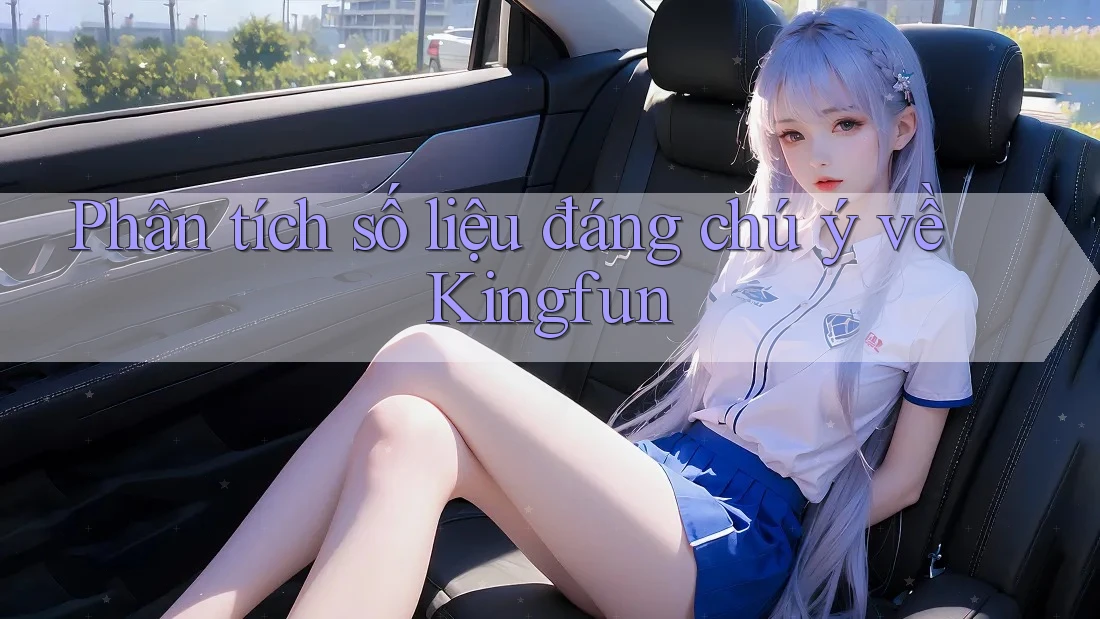 Phân tích số liệu đáng chú ý về Kingfun