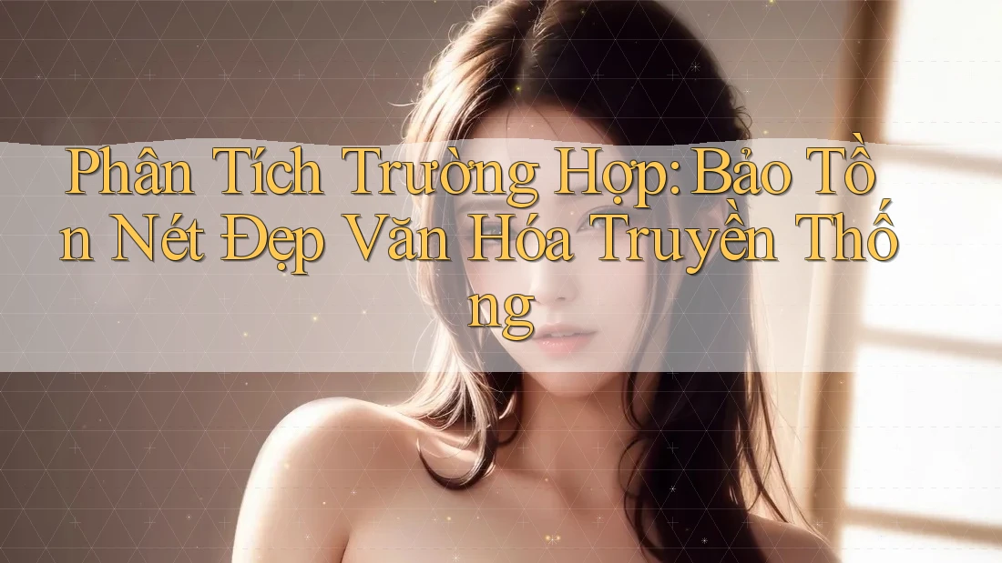 Phân Tích Trường Hợp: Bảo Tồn Nét Đẹp Văn Hóa Truyền Thống