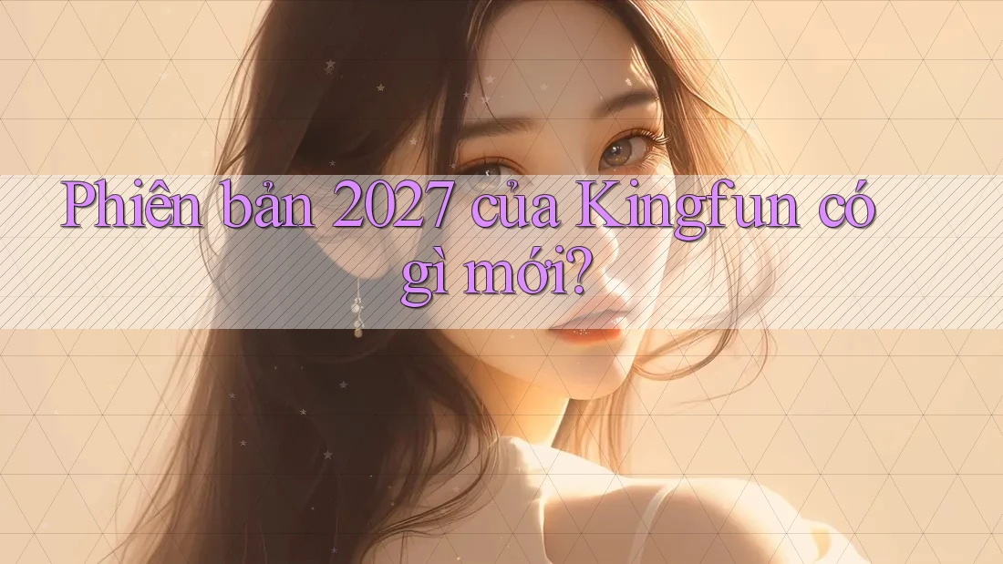 Phiên bản 2027 của Kingfun có gì mới?