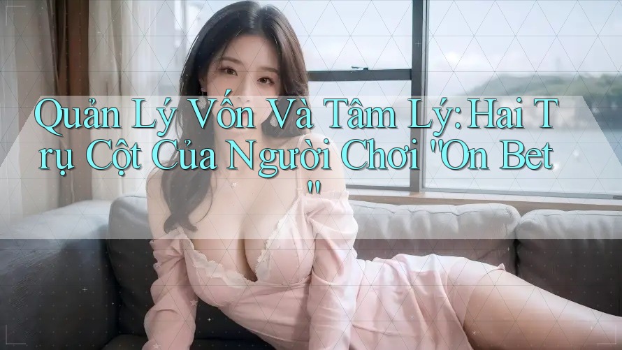 Quản Lý Vốn Và Tâm Lý: Hai Trụ Cột Của Người Chơi “On Bet”