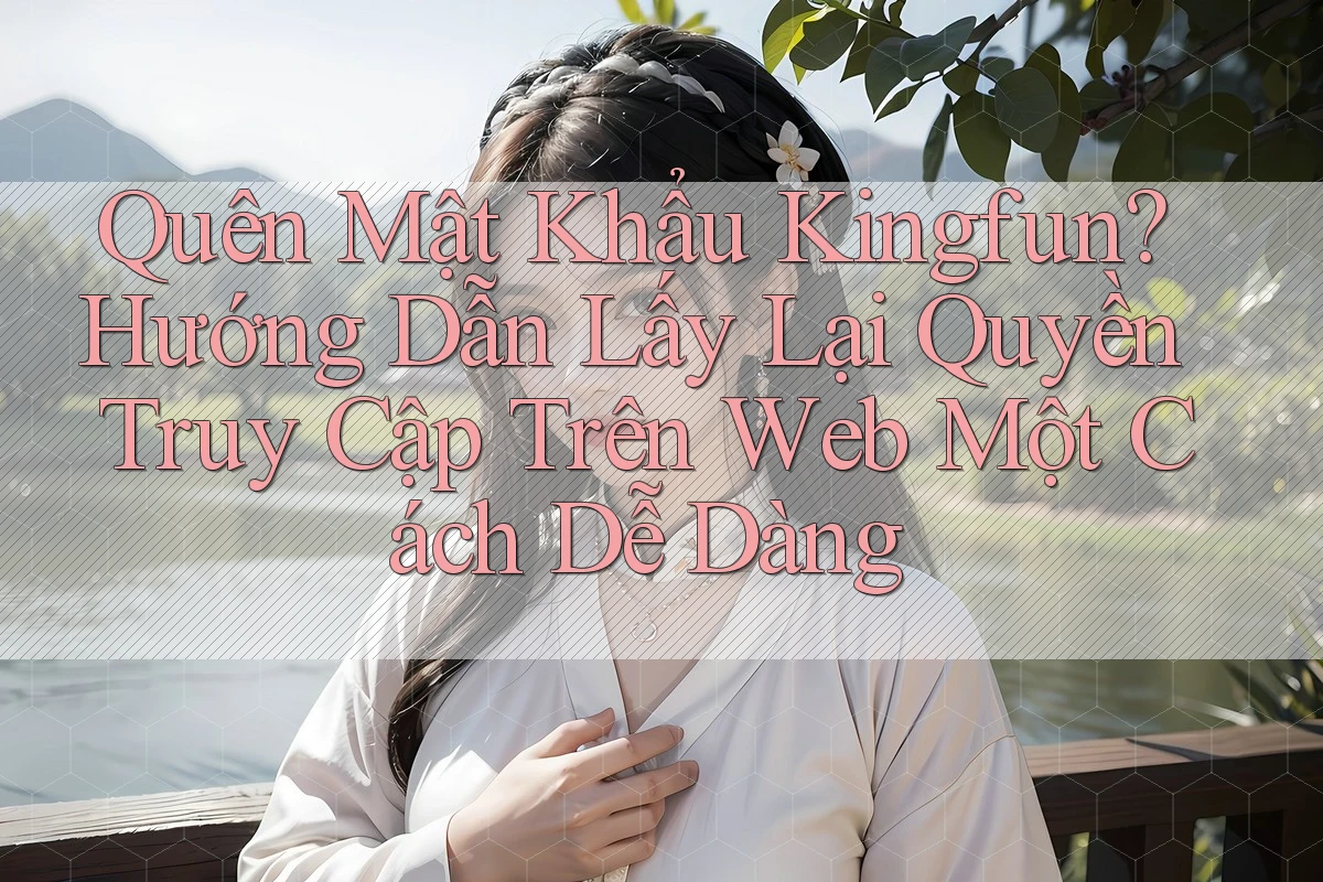 Quên Mật Khẩu Kingfun? Hướng Dẫn Lấy Lại Quyền Truy Cập Trên Web Một Cách Dễ Dàng