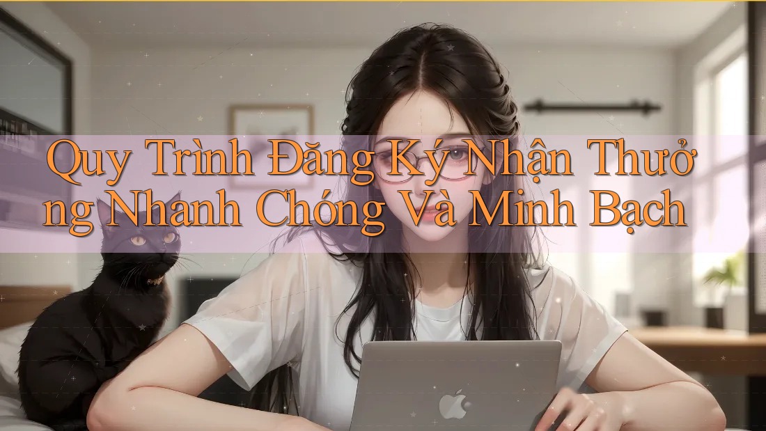 Quy Trình Đăng Ký Nhận Thưởng Nhanh Chóng Và Minh Bạch