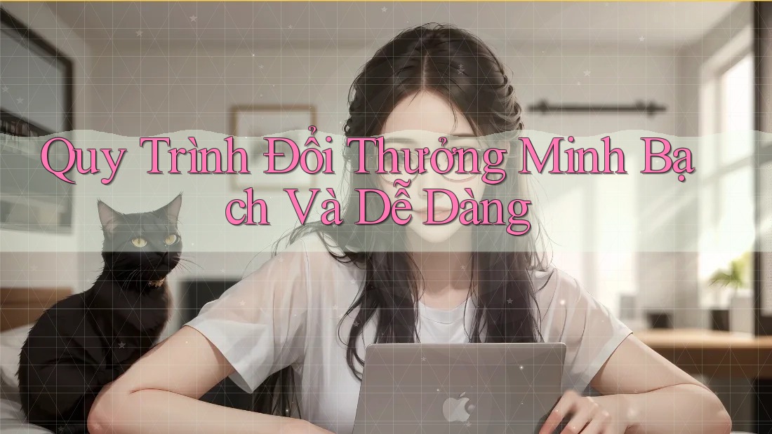 Quy Trình Đổi Thưởng Minh Bạch Và Dễ Dàng