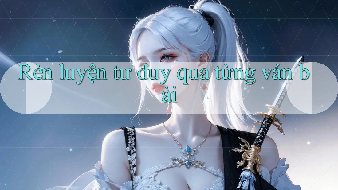 Rèn luyện tư duy qua từng ván bài