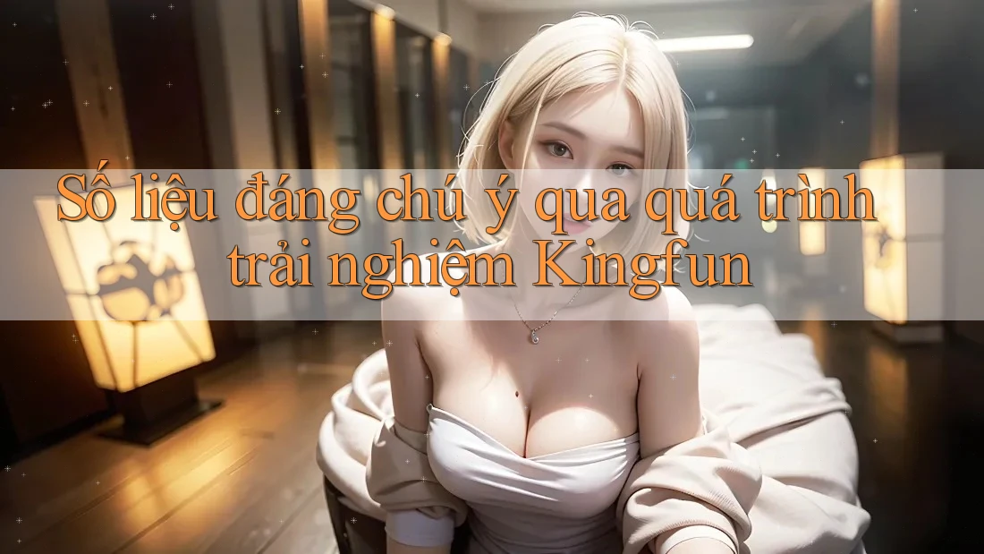 Số liệu đáng chú ý qua quá trình trải nghiệm Kingfun Số liệu đáng chú ý qua quá trình trải nghiệm Kingfun