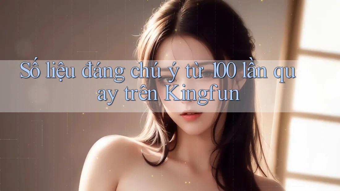 Số liệu đáng chú ý từ 100 lần quay trên Kingfun