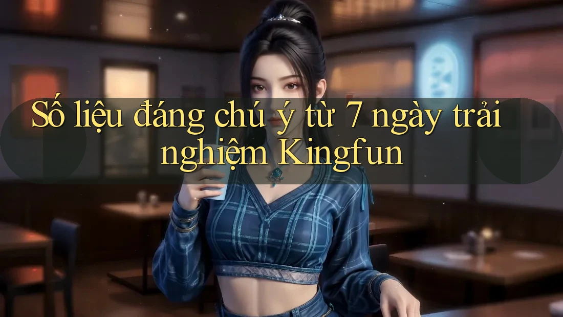 Số liệu đáng chú ý từ 7 ngày trải nghiệm Kingfun