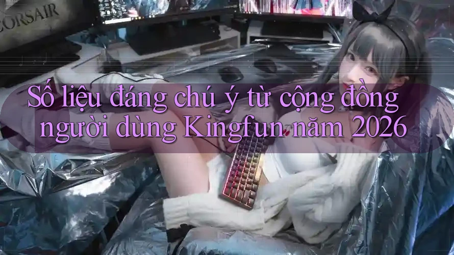 Số liệu đáng chú ý từ cộng đồng người dùng Kingfun năm 2026