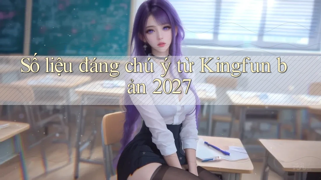 Số liệu đáng chú ý từ Kingfun bản 2027