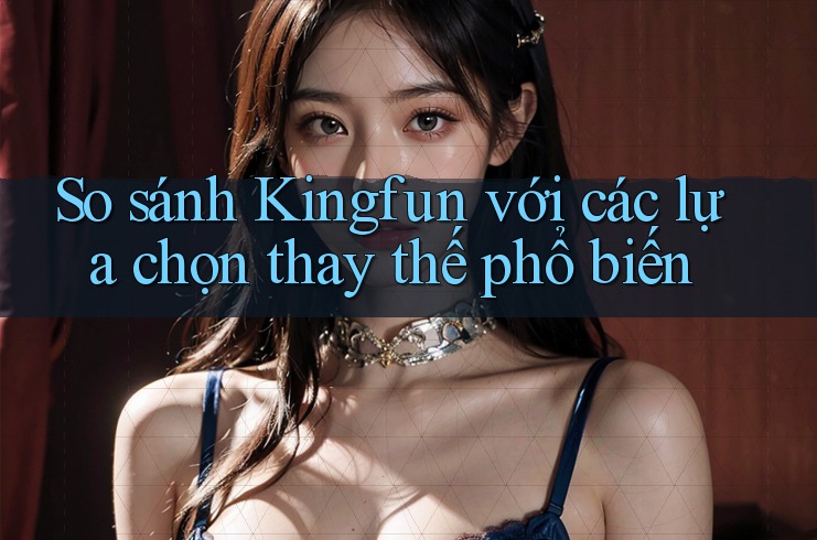 So sánh Kingfun với các lựa chọn thay thế phổ biến