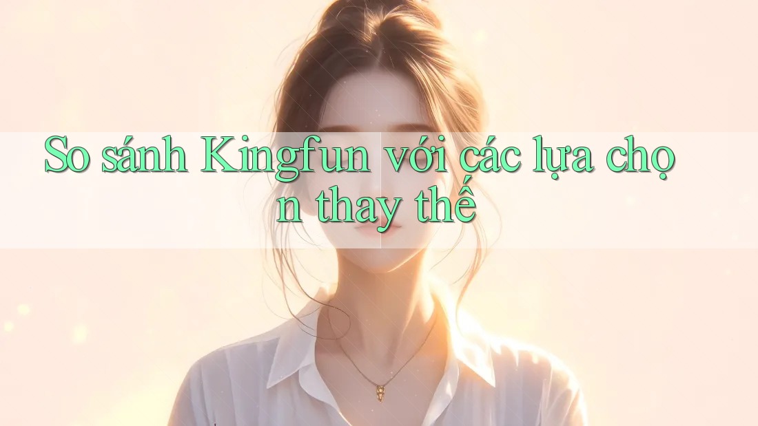 So sánh Kingfun với các lựa chọn thay thế