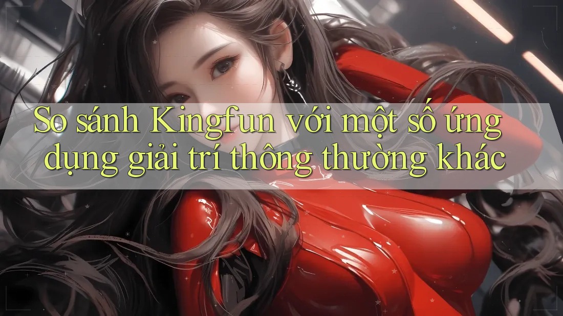So sánh Kingfun với một số ứng dụng giải trí thông thường khác