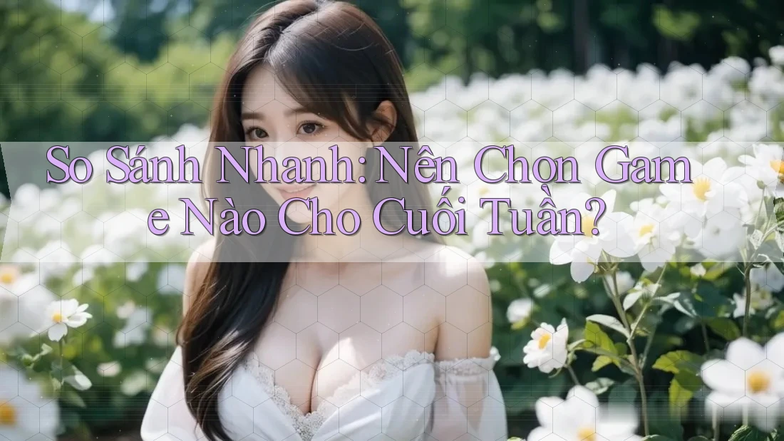 So Sánh Nhanh: Nên Chọn Game Nào Cho Cuối Tuần?