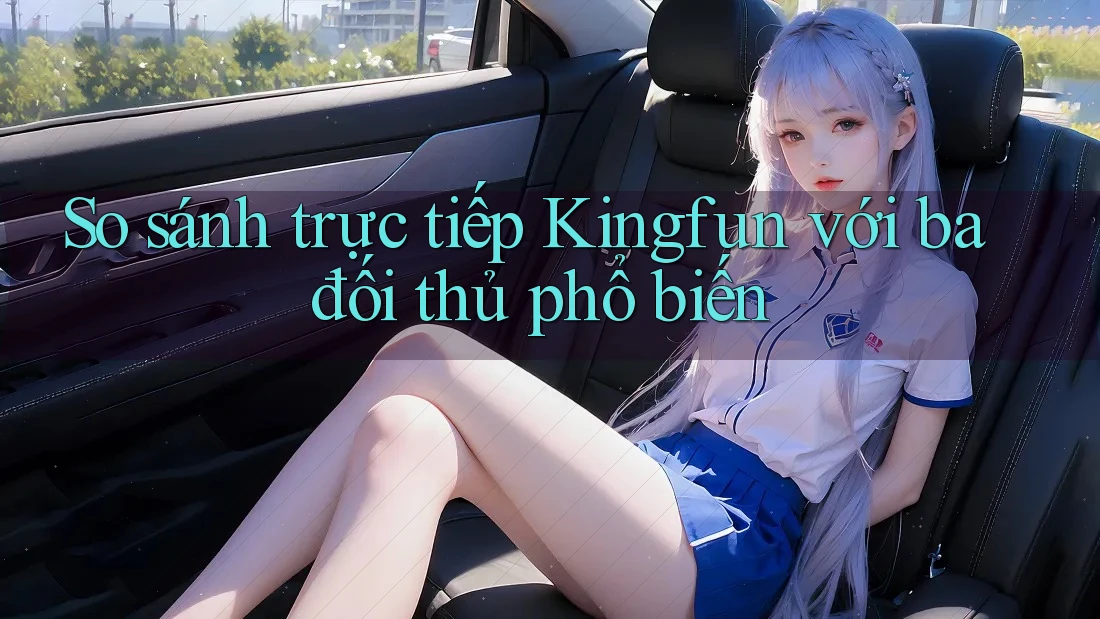 So sánh trực tiếp Kingfun với ba đối thủ phổ biến