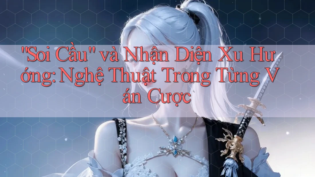 “Soi Cầu” và Nhận Diện Xu Hướng: Nghệ Thuật Trong Từng Ván Cược