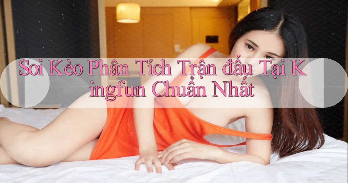 soi kèo phân tích trận đấu tại kingfun chuẩn nhất