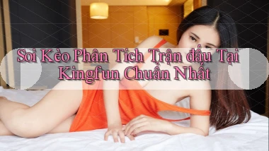 soi kèo phân tích trận đấu tại kingfun chuẩn nhất