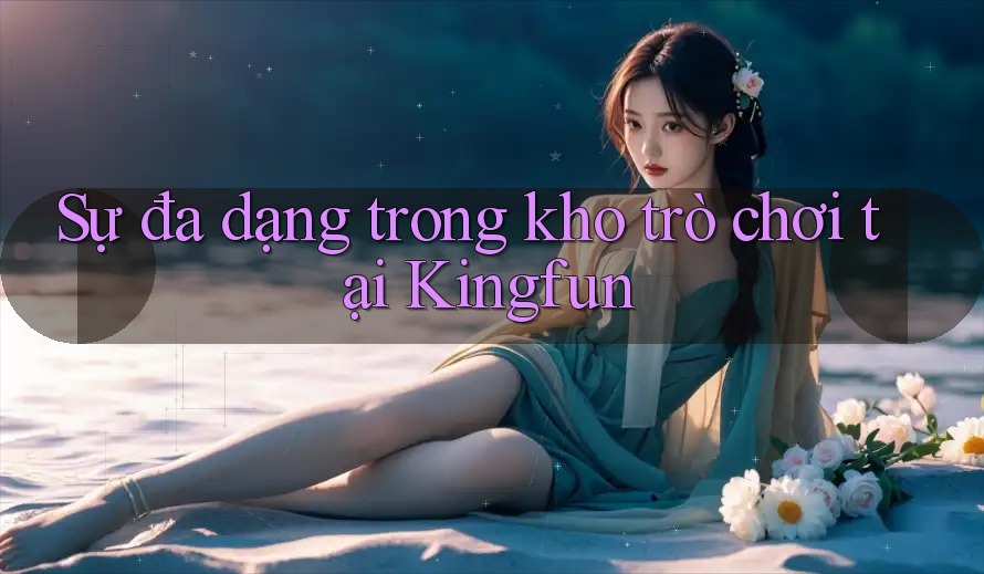 Sự đa dạng trong kho trò chơi tại Kingfun