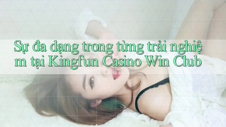 Sự đa dạng trong từng trải nghiệm tại Kingfun Casino Win Club