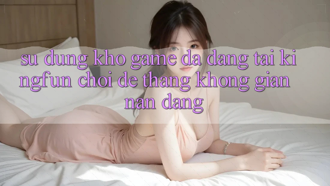 Sử dụng Kho Game Đa Dạng Tại Kingfun – “Chơi Dễ, Thắng Không gian nan Dàng”